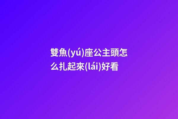 雙魚(yú)座公主頭怎么扎起來(lái)好看-第1張-星座運(yùn)勢(shì)-玄機(jī)派