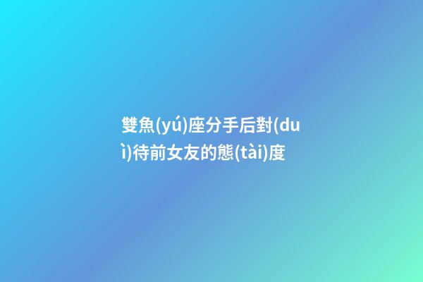 雙魚(yú)座分手后對(duì)待前女友的態(tài)度-第1張-星座運(yùn)勢(shì)-玄機(jī)派