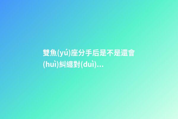 雙魚(yú)座分手后是不是還會(huì)糾纏對(duì)方呢-第1張-星座運(yùn)勢(shì)-玄機(jī)派