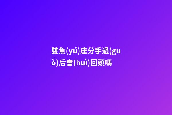 雙魚(yú)座分手過(guò)后會(huì)回頭嗎-第1張-星座運(yùn)勢(shì)-玄機(jī)派