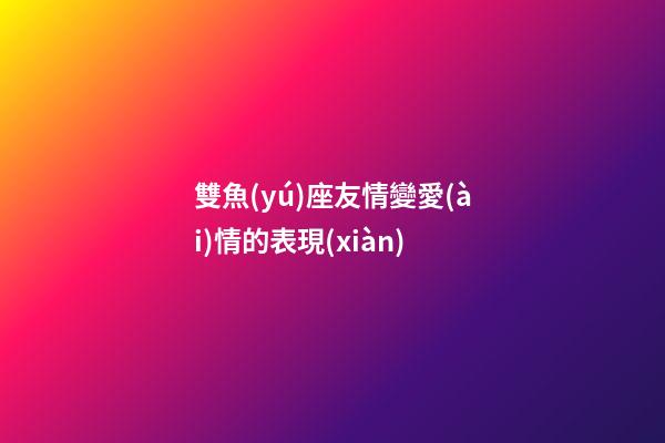 雙魚(yú)座友情變愛(ài)情的表現(xiàn)-第1張-星座運(yùn)勢(shì)-玄機(jī)派