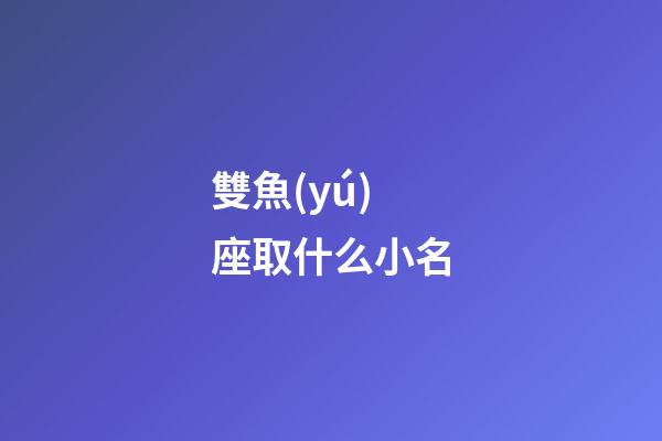 雙魚(yú)座取什么小名-第1張-星座運(yùn)勢(shì)-玄機(jī)派