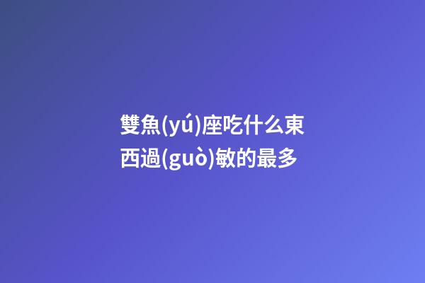 雙魚(yú)座吃什么東西過(guò)敏的最多