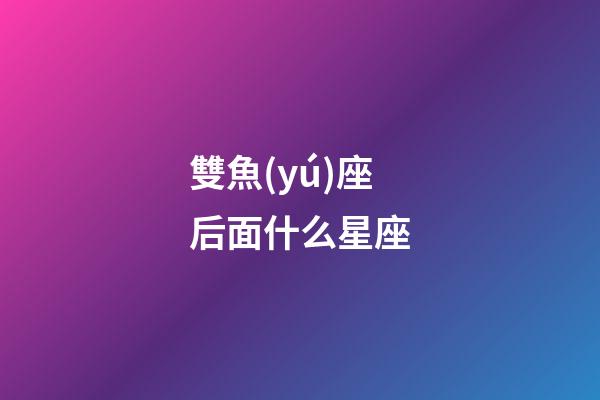雙魚(yú)座后面什么星座-第1張-星座運(yùn)勢(shì)-玄機(jī)派
