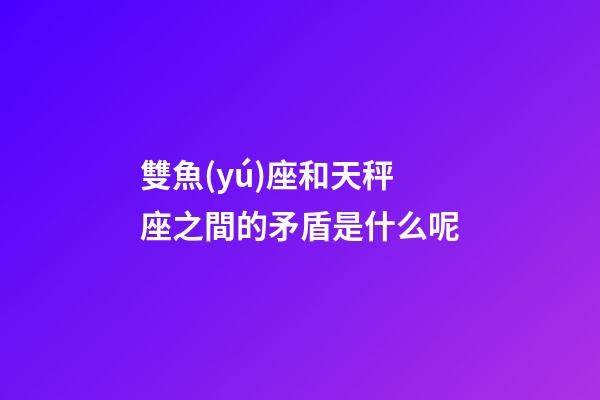 雙魚(yú)座和天秤座之間的矛盾是什么呢-第1張-星座運(yùn)勢(shì)-玄機(jī)派