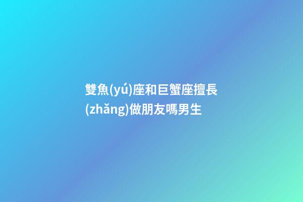 雙魚(yú)座和巨蟹座擅長(zhǎng)做朋友嗎男生-第1張-星座運(yùn)勢(shì)-玄機(jī)派
