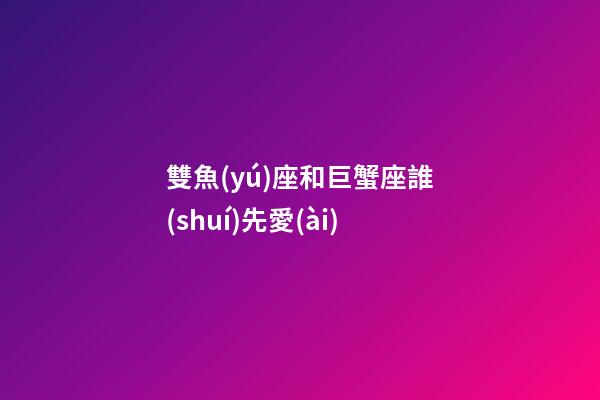 雙魚(yú)座和巨蟹座誰(shuí)先愛(ài)-第1張-星座運(yùn)勢(shì)-玄機(jī)派