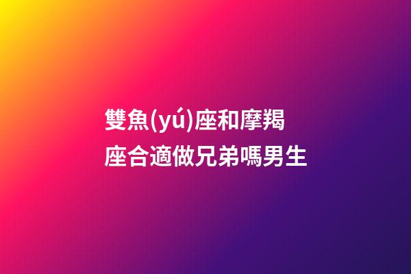 雙魚(yú)座和摩羯座合適做兄弟嗎男生-第1張-星座運(yùn)勢(shì)-玄機(jī)派