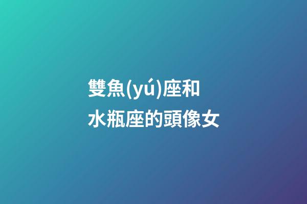 雙魚(yú)座和水瓶座的頭像女-第1張-星座運(yùn)勢(shì)-玄機(jī)派