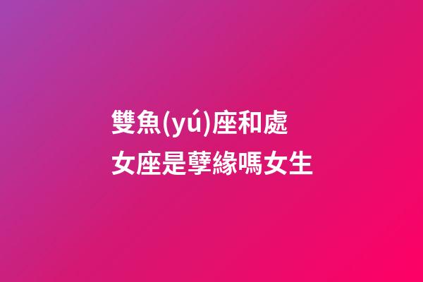 雙魚(yú)座和處女座是孽緣嗎女生-第1張-星座運(yùn)勢(shì)-玄機(jī)派