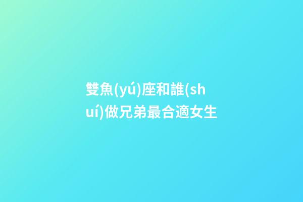 雙魚(yú)座和誰(shuí)做兄弟最合適女生