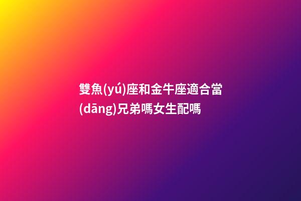 雙魚(yú)座和金牛座適合當(dāng)兄弟嗎女生配嗎-第1張-星座運(yùn)勢(shì)-玄機(jī)派