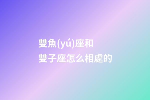 雙魚(yú)座和雙子座怎么相處的-第1張-星座運(yùn)勢(shì)-玄機(jī)派