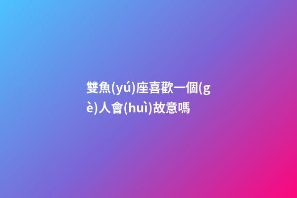 雙魚(yú)座喜歡一個(gè)人會(huì)故意嗎-第1張-星座運(yùn)勢(shì)-玄機(jī)派