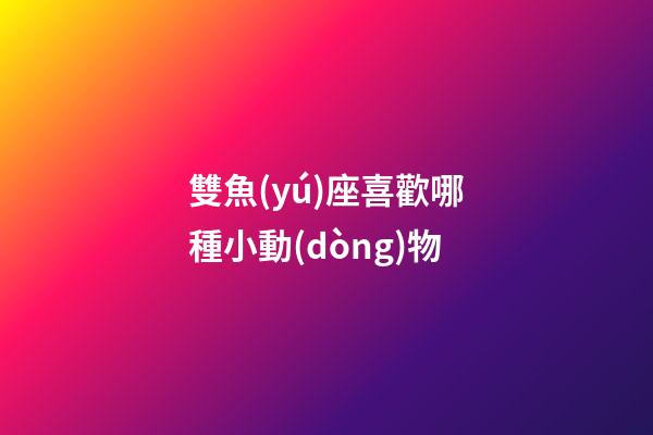 雙魚(yú)座喜歡哪種小動(dòng)物