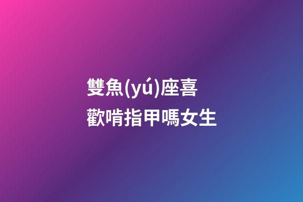 雙魚(yú)座喜歡啃指甲嗎女生-第1張-星座運(yùn)勢(shì)-玄機(jī)派