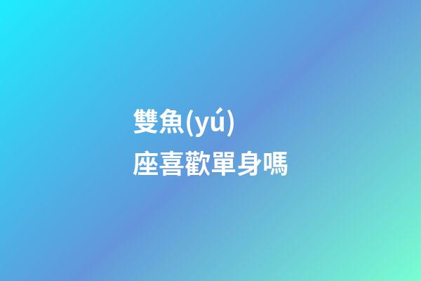 雙魚(yú)座喜歡單身嗎-第1張-星座運(yùn)勢(shì)-玄機(jī)派
