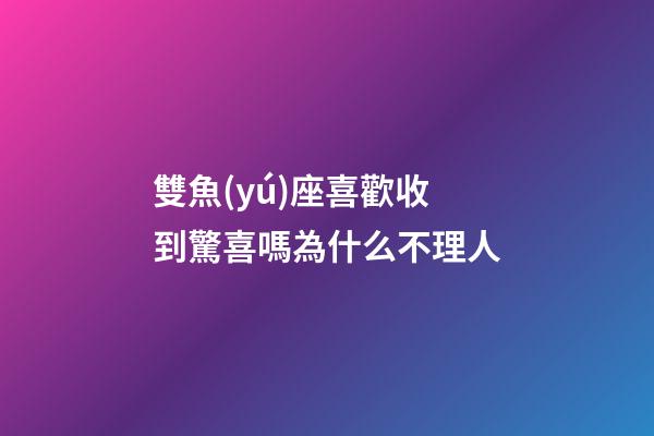 雙魚(yú)座喜歡收到驚喜嗎為什么不理人-第1張-星座運(yùn)勢(shì)-玄機(jī)派