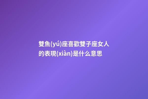 雙魚(yú)座喜歡雙子座女人的表現(xiàn)是什么意思-第1張-星座運(yùn)勢(shì)-玄機(jī)派