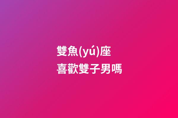 雙魚(yú)座喜歡雙子男嗎-第1張-星座運(yùn)勢(shì)-玄機(jī)派