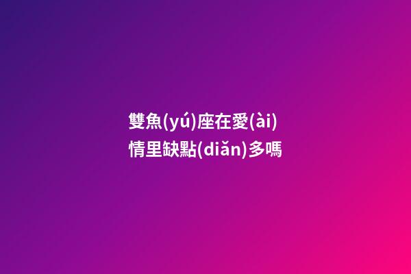 雙魚(yú)座在愛(ài)情里缺點(diǎn)多嗎-第1張-星座運(yùn)勢(shì)-玄機(jī)派