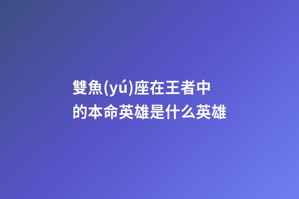 雙魚(yú)座在王者中的本命英雄是什么英雄-第1張-星座運(yùn)勢(shì)-玄機(jī)派