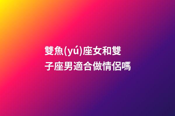 雙魚(yú)座女和雙子座男適合做情侶嗎-第1張-星座運(yùn)勢(shì)-玄機(jī)派