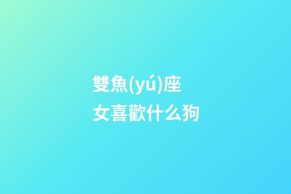雙魚(yú)座女喜歡什么狗-第1張-星座運(yùn)勢(shì)-玄機(jī)派