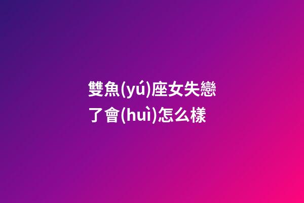 雙魚(yú)座女失戀了會(huì)怎么樣-第1張-星座運(yùn)勢(shì)-玄機(jī)派