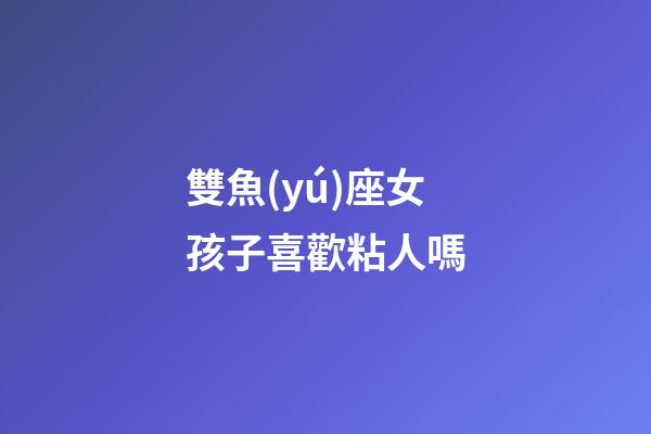 雙魚(yú)座女孩子喜歡粘人嗎-第1張-星座運(yùn)勢(shì)-玄機(jī)派