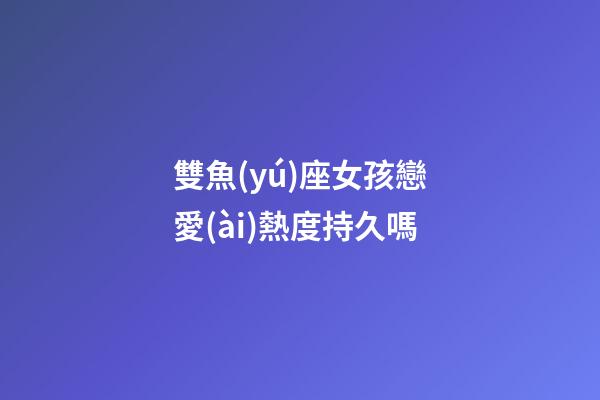 雙魚(yú)座女孩戀愛(ài)熱度持久嗎-第1張-星座運(yùn)勢(shì)-玄機(jī)派