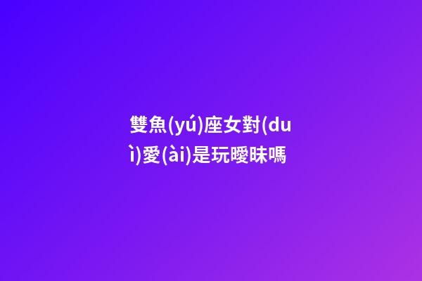 雙魚(yú)座女對(duì)愛(ài)是玩曖昧嗎-第1張-星座運(yùn)勢(shì)-玄機(jī)派