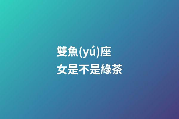 雙魚(yú)座女是不是綠茶-第1張-星座運(yùn)勢(shì)-玄機(jī)派