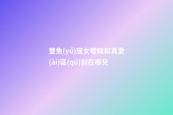 雙魚(yú)座女曖昧和真愛(ài)區(qū)別在哪兒-第1張-星座運(yùn)勢(shì)-玄機(jī)派