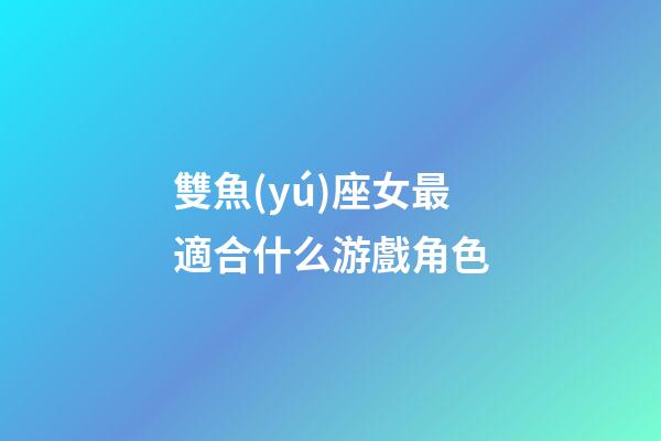 雙魚(yú)座女最適合什么游戲角色-第1張-星座運(yùn)勢(shì)-玄機(jī)派