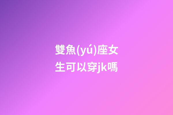 雙魚(yú)座女生可以穿jk嗎