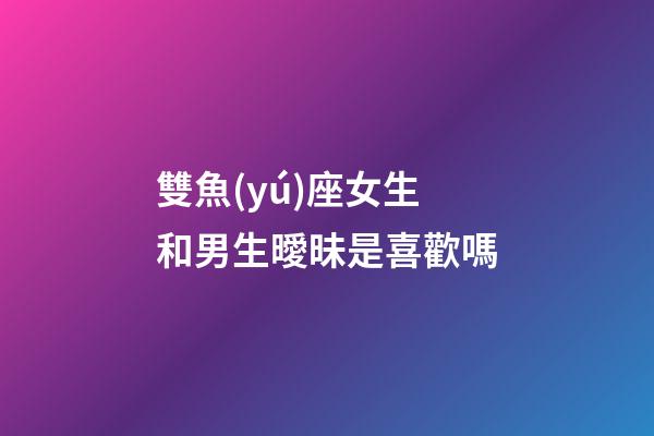 雙魚(yú)座女生和男生曖昧是喜歡嗎-第1張-星座運(yùn)勢(shì)-玄機(jī)派