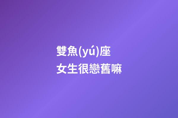 雙魚(yú)座女生很戀舊嘛
