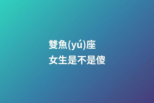 雙魚(yú)座女生是不是傻-第1張-星座運(yùn)勢(shì)-玄機(jī)派