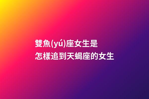 雙魚(yú)座女生是怎樣追到天蝎座的女生-第1張-星座運(yùn)勢(shì)-玄機(jī)派