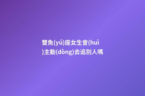 雙魚(yú)座女生會(huì)主動(dòng)去追別人嗎-第1張-星座運(yùn)勢(shì)-玄機(jī)派