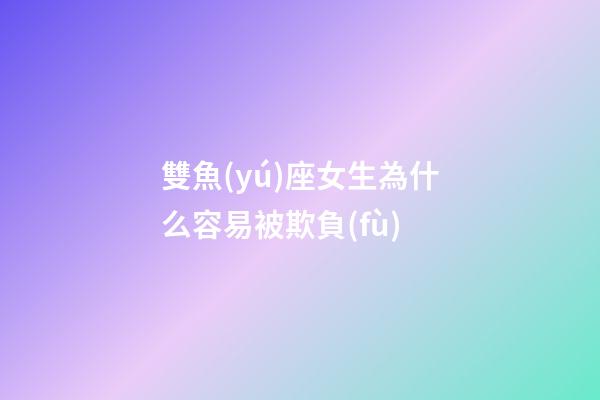 雙魚(yú)座女生為什么容易被欺負(fù)-第1張-星座運(yùn)勢(shì)-玄機(jī)派