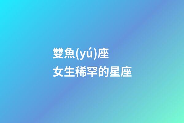 雙魚(yú)座女生稀罕的星座-第1張-星座運(yùn)勢(shì)-玄機(jī)派