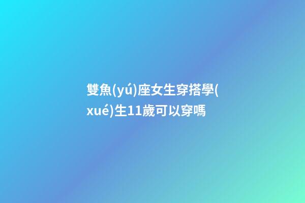 雙魚(yú)座女生穿搭學(xué)生11歲可以穿嗎-第1張-星座運(yùn)勢(shì)-玄機(jī)派