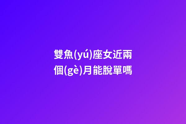 雙魚(yú)座女近兩個(gè)月能脫單嗎-第1張-星座運(yùn)勢(shì)-玄機(jī)派
