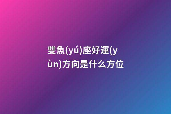 雙魚(yú)座好運(yùn)方向是什么方位-第1張-星座運(yùn)勢(shì)-玄機(jī)派