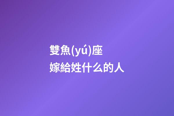 雙魚(yú)座嫁給姓什么的人