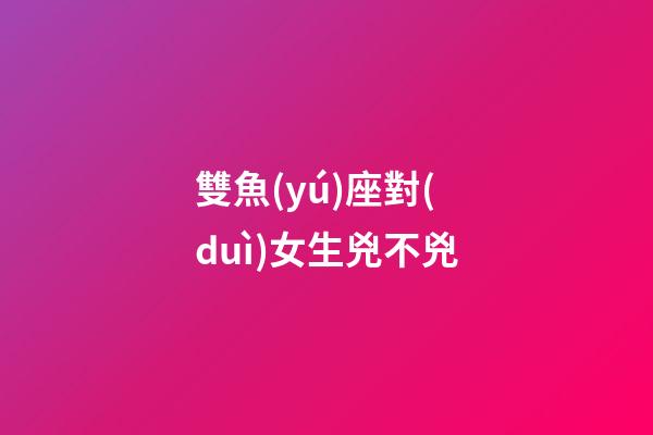 雙魚(yú)座對(duì)女生兇不兇-第1張-星座運(yùn)勢(shì)-玄機(jī)派