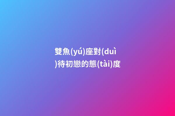 雙魚(yú)座對(duì)待初戀的態(tài)度-第1張-星座運(yùn)勢(shì)-玄機(jī)派