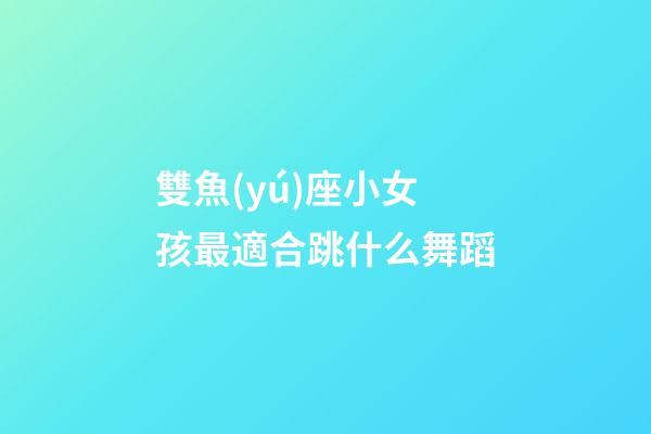 雙魚(yú)座小女孩最適合跳什么舞蹈-第1張-星座運(yùn)勢(shì)-玄機(jī)派